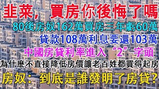 韭菜，買房子你後悔了嗎？80後房奴162萬買房三年虧60萬，貸款108萬利息要還103萬。中國房貸率利進入“2”字頭。房奴:到底是誰發明了房貸？