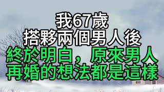 我67歲，搭夥兩個男人後，終於明白，原來男人再婚的想法都是這樣【花好月圓心語】