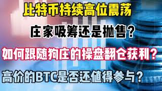 比特币行情分析｜比特币持续高位震荡，庄家吸筹还是抛售？如何跟随狗庄的操盘翻仓获利？高价的BTC是否还值得参与？