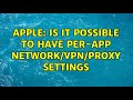 Apple: Is it possible to have per-app network/vpn/proxy settings