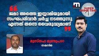 ജമാ അത്തെ ഇസ്ലാമിയുമായി സംഘപരിവാര്‍ ചര്‍ച്ച നടത്തുന്നു എന്നത് തന്നെ വൈരുദ്ധ്യമാണ്- മുസ്തഫ മുണ്ടുപാറ