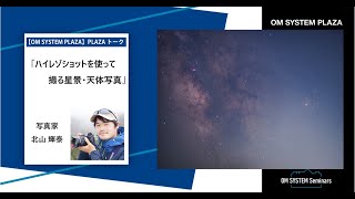 写真家 北山 輝泰　「ハイレゾショットを使って撮る星景・天体写真」【OM SYSTEM ゼミ PLAZA トーク】