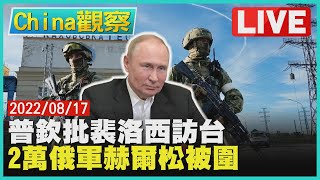 【0817China觀察LIVE】普欽批裴洛西訪台精心挑釁　兩萬俄軍烏南赫爾松被包圍