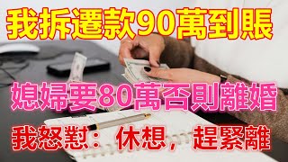 我拆遷款90萬到賬，媳婦要80萬否則離婚，我怒懟：休想，趕緊離❤️ 【 #美好人生智慧 】❤️ #為人處事 #生活經驗 #情感故事 #退休 #中年 #婚姻 #生活 #健康 #故事