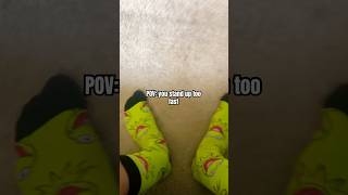 POV: you stand up too fast…