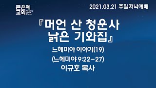 [큰은혜교회 주일저녁예배] 『머언 산 청운사 낡은 기와집』 느헤미야 이야기(19) │ 이규호 목사 │ 2021.3.21