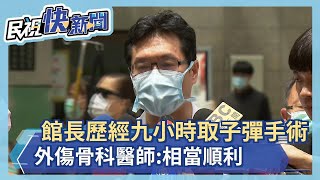 快新聞／館長歷經九小時取子彈手術 外傷骨科醫師：相當順利－民視新聞