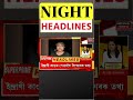 night headlines ৰাজ্যত মহকুমা বিলুপ্ত ঘটাই এমাহৰ ভিতৰতে প্ৰতিটো সমষ্টিত গঠন কৰিব উপ জিলা shorts