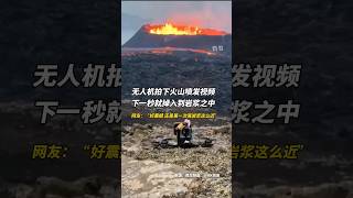 无人机拍下火山喷发视频，下一秒就掉入到岩浆之中，网友：“好震撼!还是第一次离岩浆这么近...”