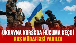 UKRAYNA KURSKDA HÜCUMA KEÇDİ: RUS MÜDAFİƏSİ YARILDI