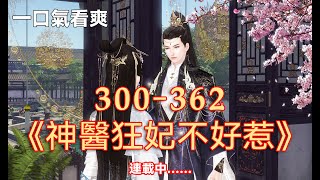 【神醫狂妃不好惹300-362集合集】眾人都說他文能治國安邦，武能殺敵千裏，是集智慧和美貌於一身的冷酷王爺，家中王妃根本配不上他。事實卻是：夜黑風高，他爬墻失敗，被她吊在墻上下不來也上不去。