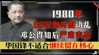 1980年66军炮兵团动乱，邓公怒言：华国锋不适合继续留在核心层