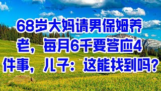 68岁大妈请男保姆养老，每月6千要答应4件事，儿子：这能找到吗？- 情感故事 2023