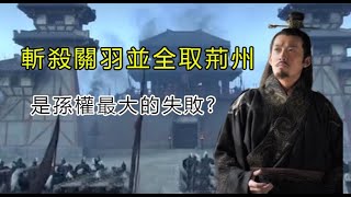 為何說斬殺關羽並全取荊州是孫權最大的失敗