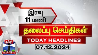 இரவு 11 மணி தலைப்புச் செய்திகள் (07-12-2024) | 11PM Headlines | Thanthi TV | Today Headlines