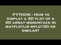 PYTHON : How to display a 3D plot of a 3D array isosurface in matplotlib mplot3D or similar?