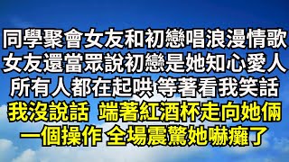 同學聚會女友和初戀合唱情歌，女友還當眾說初戀是她知心愛人，所有人都在起哄等著看我笑話，我沒說話端著紅酒杯走向她倆，一個操作全場震驚她嚇癱了【清風與你】#激情故事#大彬情感#夢雅故事#一口氣看完#小說