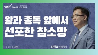 [주일1부예배] 2023.04.02(주일) 왕과 총독 앞에서 선포한 참소망  -  반태효 담임목사