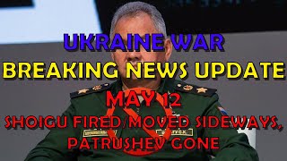 Ukraine War BREAKING NEWS (20240512): Shoigu Fired/Moved On, Patrushev Gone