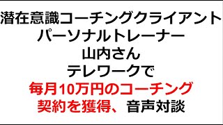 潜在意識コーチングクライアント パーソナルトレーナー山内さん テレワークで毎月10万円のコーチング契約を獲得、音声対談