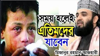 সময় হলেই এতিমদের কাছে যাবেন । মিজানুর রহমান আজহারী । bangla waz 2019 mizanur rahman azhari