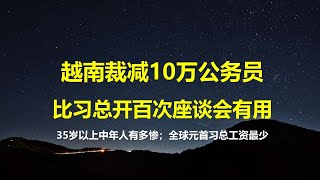 港媒：习总在全球元首中工资最低，网友要求蔡奇清理低端人口；越南裁减10万公务员，这比开10次民企座谈会都有用；沪一小区失业率超50%，35岁以上就业有多难？