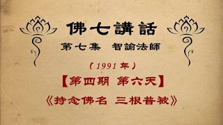 《持念佛名 三根普被》【佛七講話】 智諭老和尚 三寶弟子恭誦 【第七集】【1991年】【第四期  第6天】