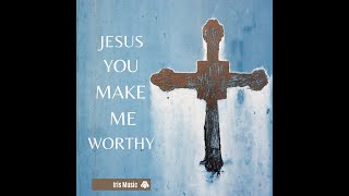 Jesus You Make Me Worthy