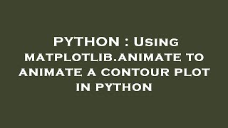 PYTHON : Using matplotlib.animate to animate a contour plot in python