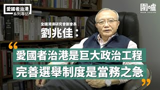 愛國者治港專訪·劉兆佳｜全國港澳研究會副會長劉兆佳：愛國者治港是巨大政治工程  完善選舉制度是當務之急