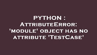 PYTHON : AttributeError: 'module' object has no attribute 'TestCase'