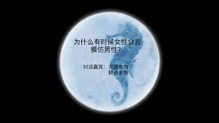 海马星球播客第八期：为什么有时候女性会去模仿男性？ 官方发布时间：2019年3月4日