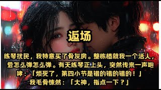 练琴扰民，我特意买了骨灰房。有天练琴正上头，突然传来一声咆哮：「烦死了，第四小节是错的错的错的！」我毛骨悚然：「大神，指点一下？」#一口气看完 #有声书 #小说 #爱情 #音乐 #女频 #钢琴