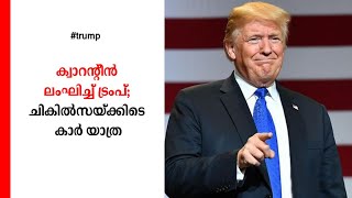 ക്വാറന്‍റീന്‍ ലംഘിച്ച് ട്രംപിന്റെ കാര്‍യാത്ര; അണികളെ ആവേശംകൊള്ളിക്കാനെന്ന് വിശദീകരണം