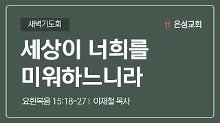 【남양주 은성교회】 2/25(화) 새벽기도회 | 세상이 너희를 미워하느니라(요15:18-27) | 이재철 목사