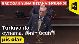 Ərdoğan Yunanıstana səsləndi: Türkiyə ilə oynama, sənin üçün pis olar