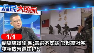 副總統辯論 趙:當選不支薪.官邸當社宅 嗆賴皮寮還在拖!?《庶民大頭家》完整版 20240101 #王鴻薇 #李永萍 #費鴻泰 #孫大千 #鄭師誠