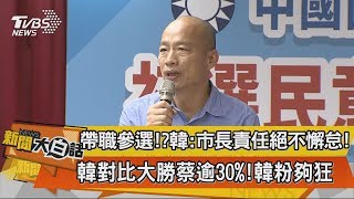 【新聞大白話】帶職參選！？韓：市長責任絕不懈怠！　韓對比大勝蔡逾30%!韓粉夠狂