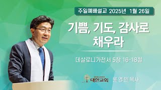 250126｜주일설교｜데살로니가전서 5장 16-18절 | 기쁨, 기도, 감사로 채우라｜윤영민 담임목사