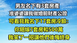 男友名下有3套房產，准婆婆讓我做婚前財產公證，可看見我名下17套房冷臉：你陪嫁7套房和500萬！我笑了一招讓他們後悔終身！#圍爐夜話 #人生感悟 #讀書 #正能量 #顧亞男#心書時光#真情故事會