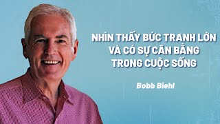 Nhìn Thấy Bức Tranh Lớn Và Có Sự Cân Bằng Trong Cuộc Sống | Bobb Biehl