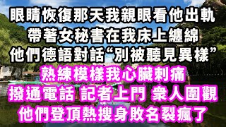 眼睛恢復那天我親眼看他出軌，帶著女秘書在我床上纏綿，他們德語對話“別被聽見異樣”，熟練模樣我心臟刺痛，撥通電話記者上門衆人圍觀，他們登頂熱搜身敗名裂瘋了#爽文#大女主#現實情感#家庭