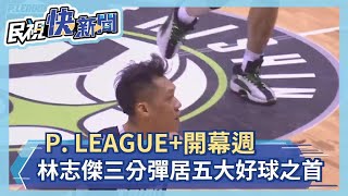 P. LEAGUE+開幕週 林志傑三分彈居五大好球之首－民視新聞