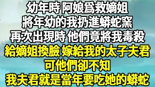 幼年時 阿娘爲救嫡姐，將年幼的我扔進蟒蛇窯，再次出現時，他們竟將我毒殺，給嫡姐換臉，嫁給我的太子夫君，可他們卻不知，我夫君就是當年要吃她的蟒蛇！#言情 #爽文 #报复#古代