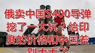 俄卖中国S400导弹挖了一大坑？给印度的价格和中国差别太大了