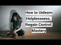 How to Unlearn Helplessness, Regain Control, Mastery