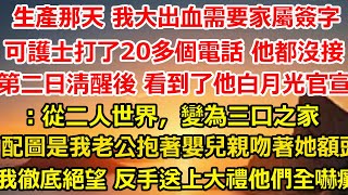 生產那天 我大出血需要家屬簽字，可護士打了20多個電話 他都沒接，第二日清醒後 我看到了他白月光官宣：從二人世界，變為三口之家，配圖是我老公抱著嬰兒親吻著她額頭，#家庭#总裁 #豪门 #爽文