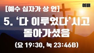 [예수십자가 상 언] 5. '다 이루었다'시고 돌아가셨음 | 예배 | 요 19:30, 눅 23:46b | 이갈렙목사 | 제이합미션