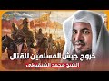 الشيخ محمد الشنقيطي 🎙️ خروج النبي وجيش المسلمين الى القتال ⚔️ قصص واحداث تعيدك الى زمن النبوة ✨