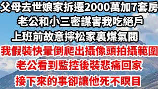 父母去世娘家拆遷分2000萬加7套房，老公和小三密謀害我吃絕戶，上班前故意擰松家裏煤氣閥，我假裝快暈倒爬出攝像頭拍攝範圍，老公看到監控後裝悲痛回家，接下來的事卻讓他死不瞑目